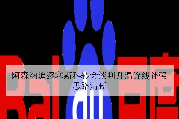 阿森纳追逐塞斯科转会谈判升温锋线补强思路清晰（Kaiyun）