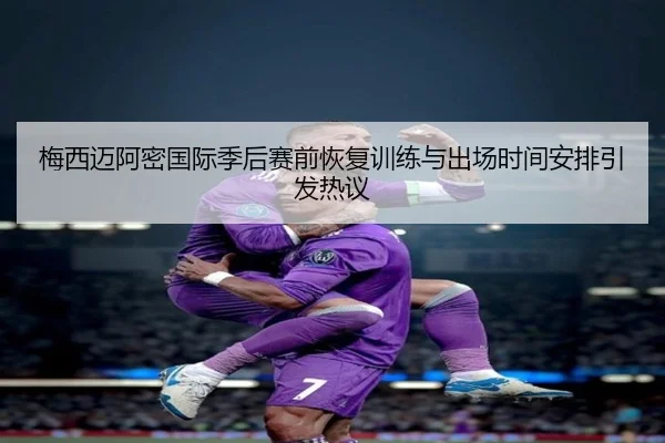 梅西迈阿密国际季后赛前恢复训练与出场时间安排引发热议